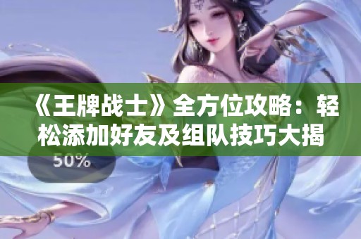 《王牌战士》全方位攻略：轻松添加好友及组队技巧大揭秘