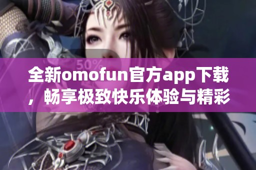 全新omofun官方app下载，畅享极致快乐体验与精彩内容