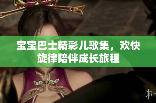 宝宝巴士精彩儿歌集，欢快旋律陪伴成长旅程