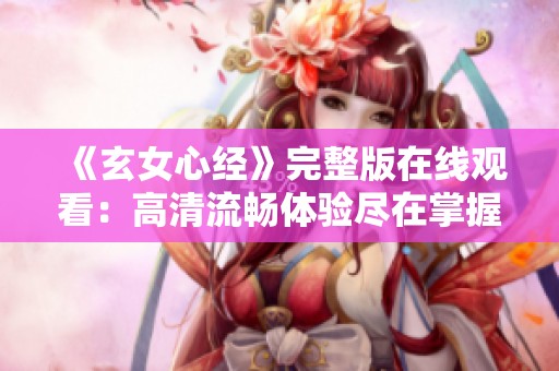 《玄女心经》完整版在线观看：高清流畅体验尽在掌握之中