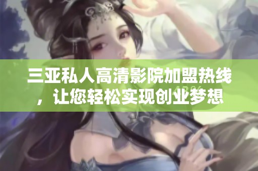 三亚私人高清影院加盟热线，让您轻松实现创业梦想