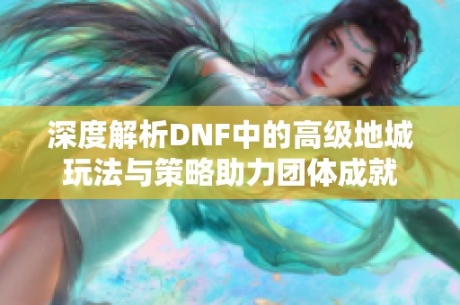 深度解析DNF中的高级地城玩法与策略助力团体成就