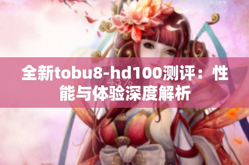 全新tobu8-hd100测评：性能与体验深度解析
