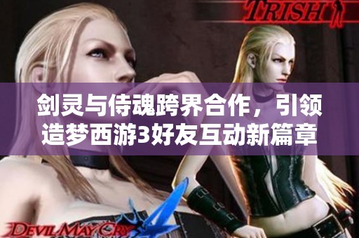 剑灵与侍魂跨界合作，引领造梦西游3好友互动新篇章