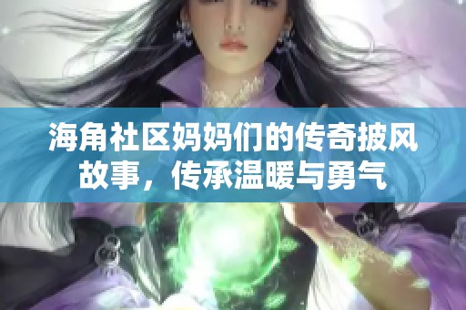 海角社区妈妈们的传奇披风故事，传承温暖与勇气