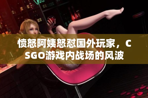 愤怒阿姨怒怼国外玩家，CSGO游戏内战场的风波