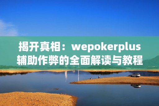 揭开真相：wepokerplus辅助作弊的全面解读与教程