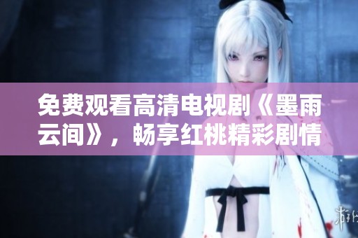 免费观看高清电视剧《墨雨云间》，畅享红桃精彩剧情和绝美画面