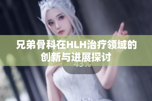 兄弟骨科在HLH治疗领域的创新与进展探讨