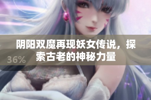 阴阳双魔再现妖女传说，探索古老的神秘力量