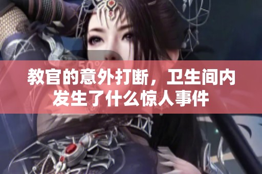 教官的意外打断，卫生间内发生了什么惊人事件