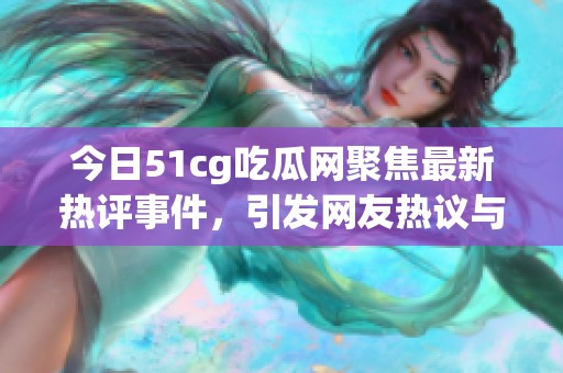 今日51cg吃瓜网聚焦最新热评事件，引发网友热议与讨论