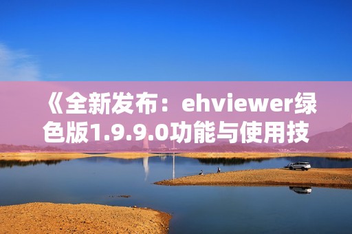 《全新发布：ehviewer绿色版1.9.9.0功能与使用技巧详解》