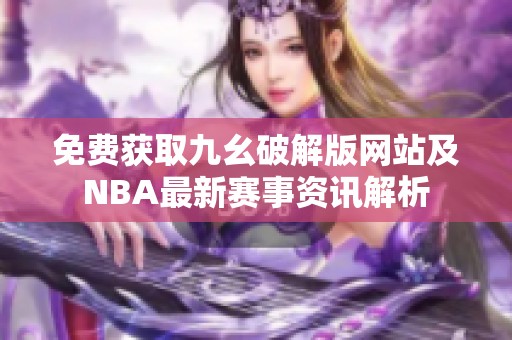 免费获取九幺破解版网站及NBA最新赛事资讯解析