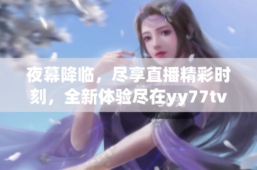 夜幕降临，尽享直播精彩时刻，全新体验尽在yy77tv