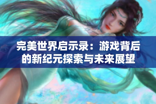 完美世界启示录：游戏背后的新纪元探索与未来展望