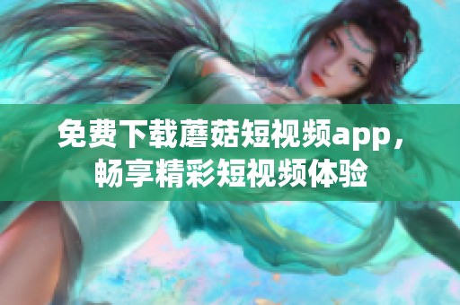 免费下载蘑菇短视频app，畅享精彩短视频体验