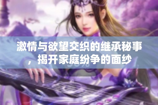 激情与欲望交织的继承秘事，揭开家庭纷争的面纱