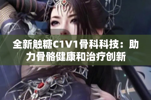 全新触糖C1V1骨科科技：助力骨骼健康和治疗创新