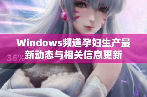 Windows频道孕妇生产最新动态与相关信息更新