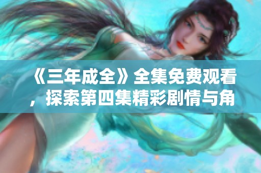 《三年成全》全集免费观看，探索第四集精彩剧情与角色发展