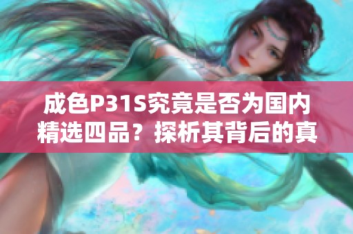 成色P31S究竟是否为国内精选四品？探析其背后的真相