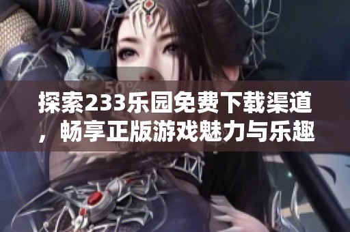 探索233乐园免费下载渠道，畅享正版游戏魅力与乐趣