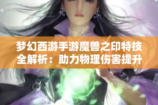 梦幻西游手游魔兽之印特技全解析：助力物理伤害提升的最佳选择