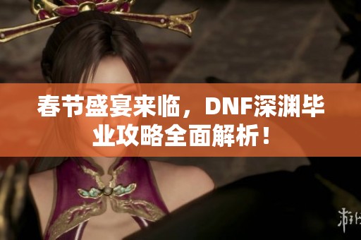 春节盛宴来临，DNF深渊毕业攻略全面解析！