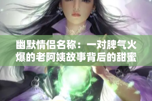 幽默情侣名称：一对脾气火爆的老阿姨故事背后的甜蜜生活