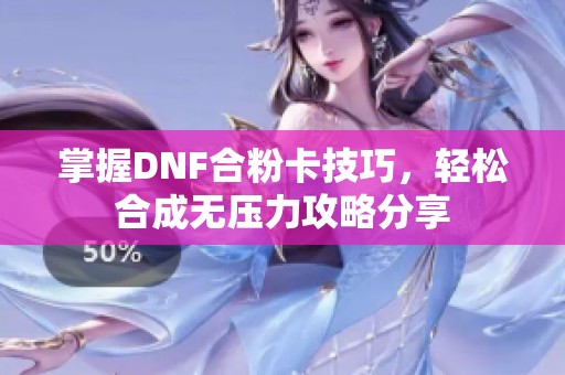 掌握DNF合粉卡技巧，轻松合成无压力攻略分享