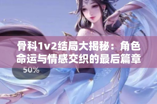 骨科1v2结局大揭秘：角色命运与情感交织的最后篇章