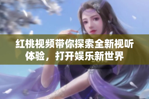 红桃视频带你探索全新视听体验，打开娱乐新世界