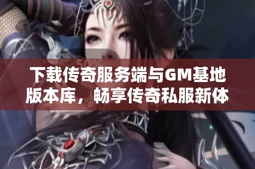 下载传奇服务端与GM基地版本库，畅享传奇私服新体验