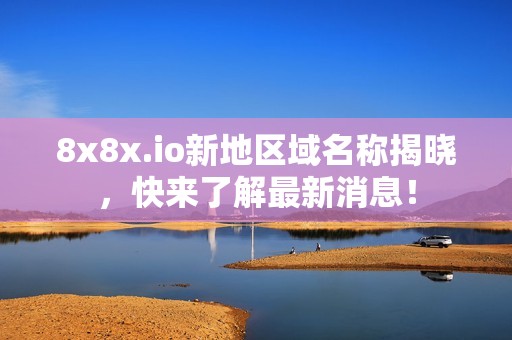 8x8x.io新地区域名称揭晓，快来了解最新消息！