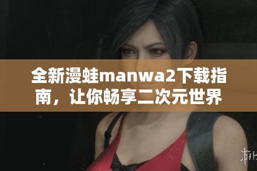 全新漫蛙manwa2下载指南，让你畅享二次元世界