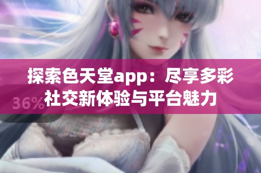 探索色天堂app：尽享多彩社交新体验与平台魅力