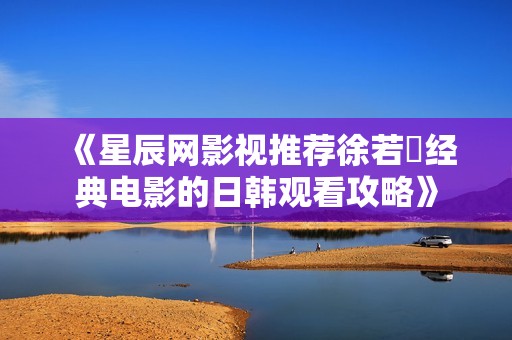 《星辰网影视推荐徐若瑄经典电影的日韩观看攻略》