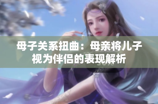 母子关系扭曲：母亲将儿子视为伴侣的表现解析