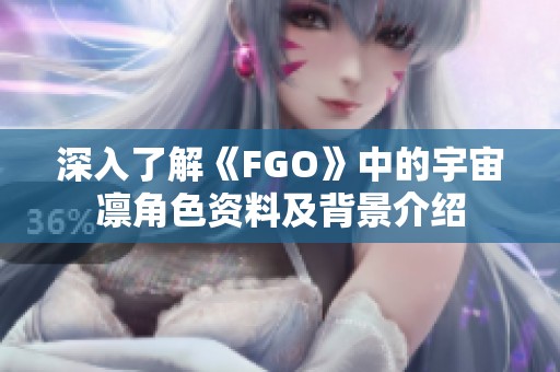 深入了解《FGO》中的宇宙凛角色资料及背景介绍