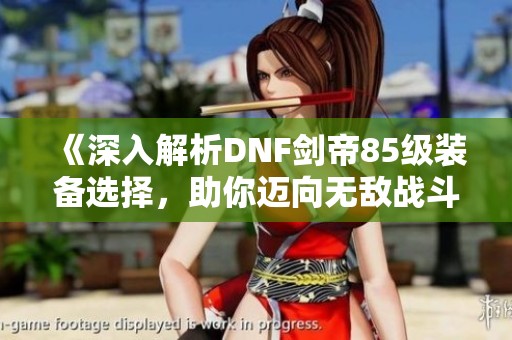 《深入解析DNF剑帝85级装备选择，助你迈向无敌战斗巅峰》