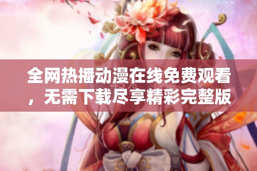 全网热播动漫在线免费观看，无需下载尽享精彩完整版