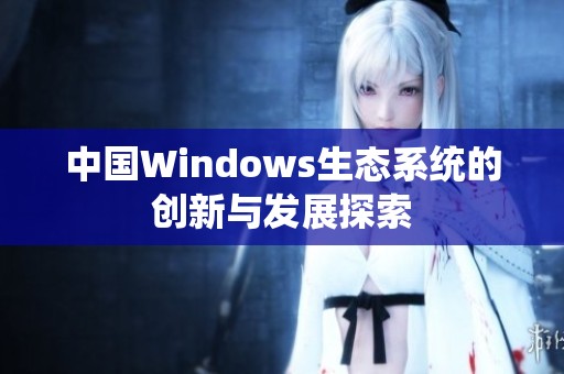 中国Windows生态系统的创新与发展探索