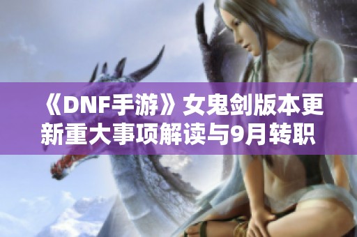 《DNF手游》女鬼剑版本更新重大事项解读与9月转职前瞻