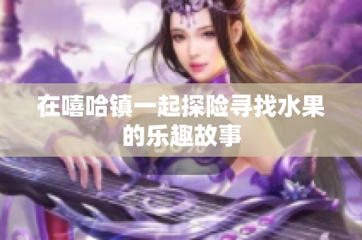 在嘻哈镇一起探险寻找水果的乐趣故事