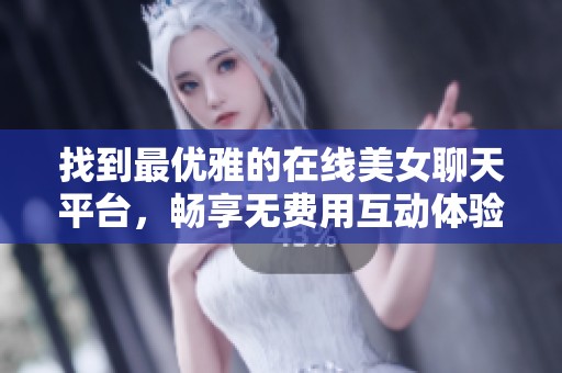 找到最优雅的在线美女聊天平台，畅享无费用互动体验