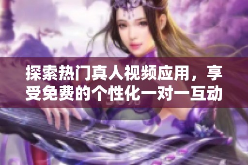 探索热门真人视频应用，享受免费的个性化一对一互动体验