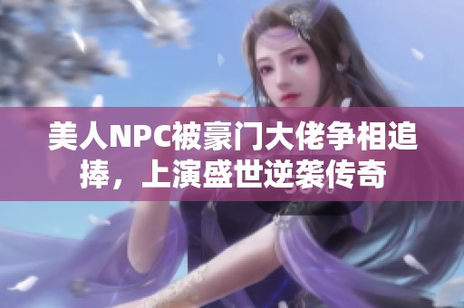 美人NPC被豪门大佬争相追捧，上演盛世逆袭传奇