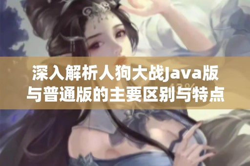 深入解析人狗大战Java版与普通版的主要区别与特点