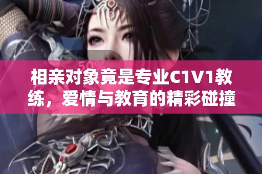 相亲对象竟是专业C1V1教练，爱情与教育的精彩碰撞